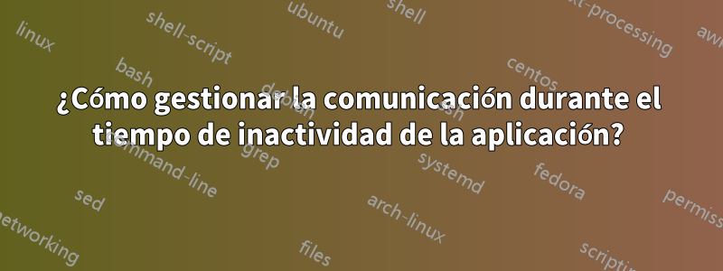¿Cómo gestionar la comunicación durante el tiempo de inactividad de la aplicación?