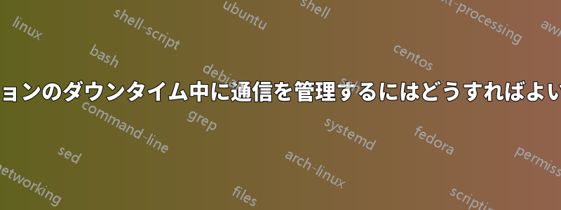 アプリケーションのダウンタイム中に通信を管理するにはどうすればよいでしょうか?