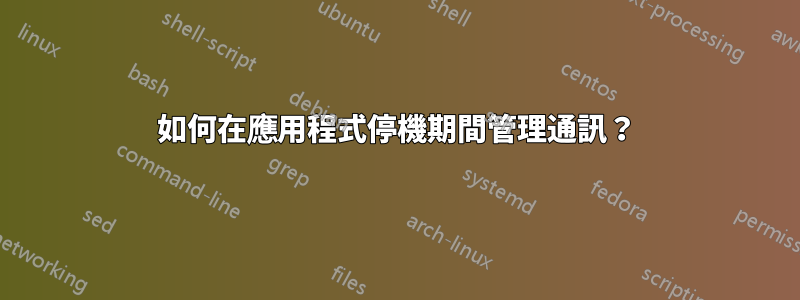 如何在應用程式停機期間管理通訊？