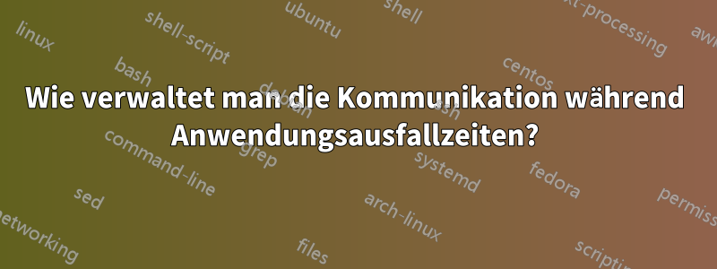 Wie verwaltet man die Kommunikation während Anwendungsausfallzeiten?