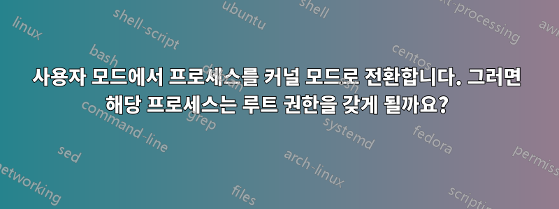 사용자 모드에서 프로세스를 커널 모드로 전환합니다. 그러면 해당 프로세스는 루트 권한을 갖게 될까요?