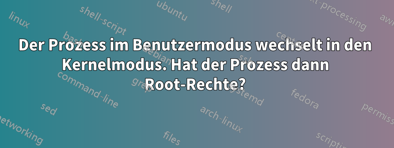 Der Prozess im Benutzermodus wechselt in den Kernelmodus. Hat der Prozess dann Root-Rechte?