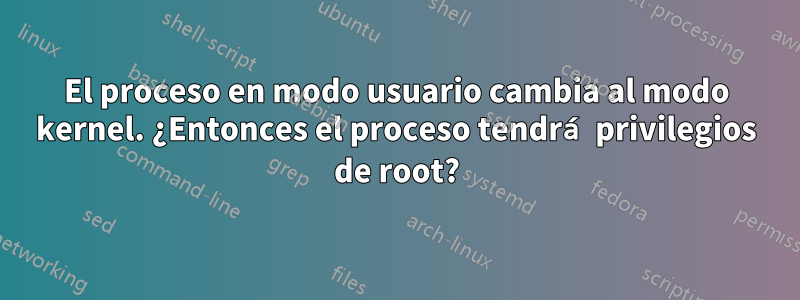 El proceso en modo usuario cambia al modo kernel. ¿Entonces el proceso tendrá privilegios de root?