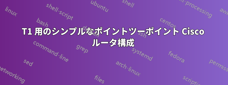 T1 用のシンプルなポイントツーポイント Cisco ルータ構成