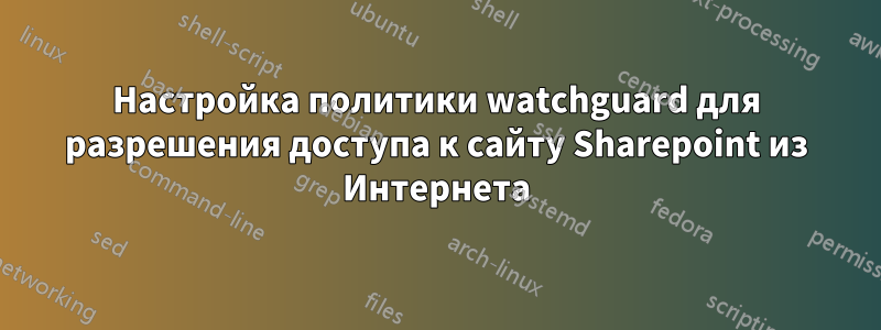Настройка политики watchguard для разрешения доступа к сайту Sharepoint из Интернета
