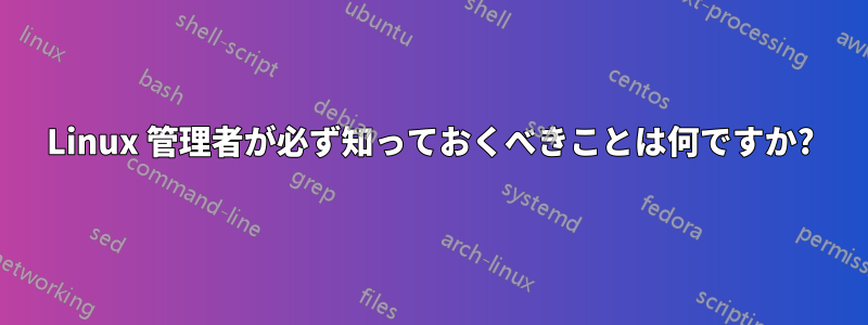 Linux 管理者が必ず知っておくべきことは何ですか?
