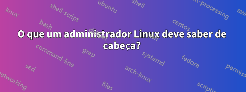 O que um administrador Linux deve saber de cabeça?