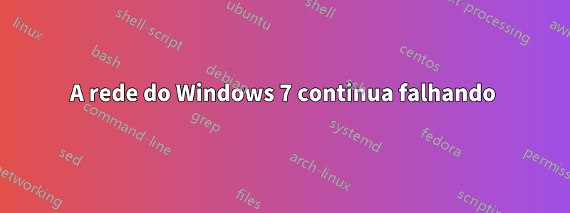 A rede do Windows 7 continua falhando