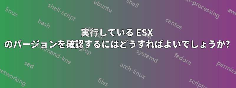実行している ESX のバージョンを確認するにはどうすればよいでしょうか?