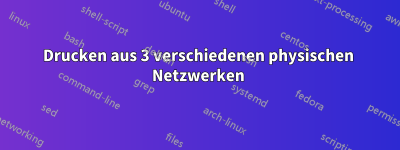 Drucken aus 3 verschiedenen physischen Netzwerken