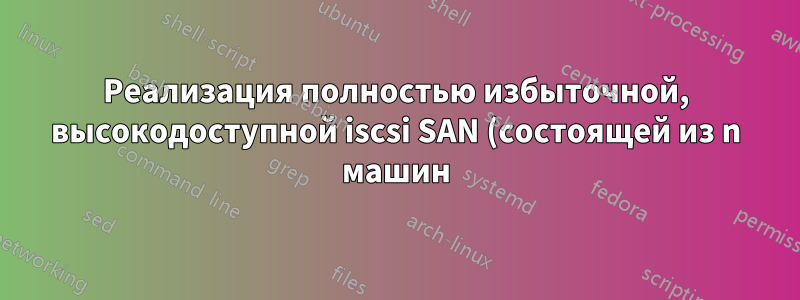 Реализация полностью избыточной, высокодоступной iscsi SAN (состоящей из n машин) в сочетании с кластерной файловой системой