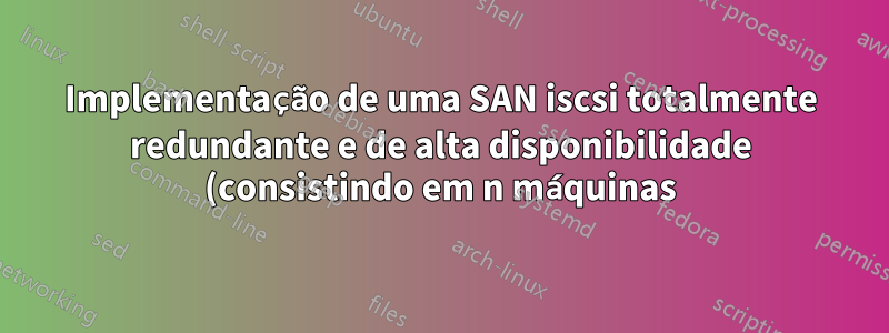 Implementação de uma SAN iscsi totalmente redundante e de alta disponibilidade (consistindo em n máquinas) em conjunto com sistema de arquivos clusterizado