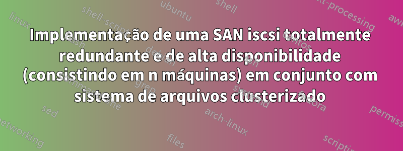 Implementação de uma SAN iscsi totalmente redundante e de alta disponibilidade (consistindo em n máquinas) em conjunto com sistema de arquivos clusterizado