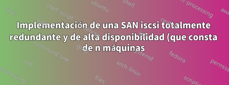 Implementación de una SAN iscsi totalmente redundante y de alta disponibilidad (que consta de n máquinas) junto con un sistema de archivos en clúster