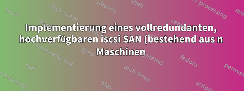 Implementierung eines vollredundanten, hochverfügbaren iscsi SAN (bestehend aus n Maschinen) in Verbindung mit einem Cluster-Dateisystem