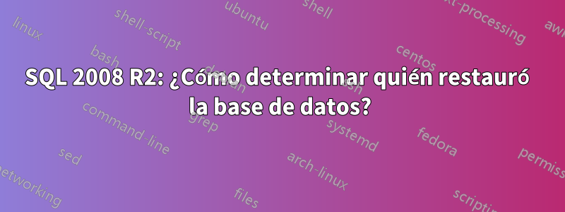 SQL 2008 R2: ¿Cómo determinar quién restauró la base de datos?