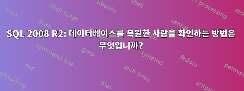 SQL 2008 R2: 데이터베이스를 복원한 사람을 확인하는 방법은 무엇입니까?