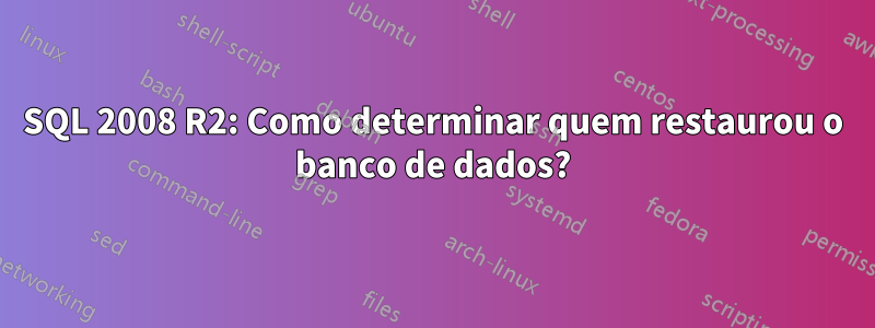 SQL 2008 R2: Como determinar quem restaurou o banco de dados?