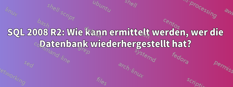 SQL 2008 R2: Wie kann ermittelt werden, wer die Datenbank wiederhergestellt hat?