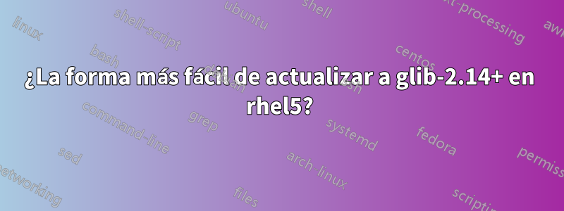 ¿La forma más fácil de actualizar a glib-2.14+ en rhel5?
