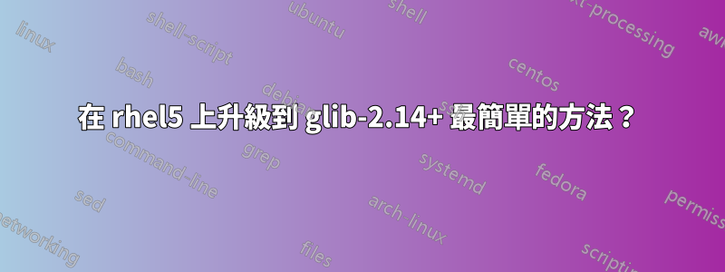 在 rhel5 上升級到 glib-2.14+ 最簡單的方法？