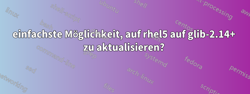 einfachste Möglichkeit, auf rhel5 auf glib-2.14+ zu aktualisieren?