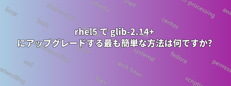 rhel5 で glib-2.14+ にアップグレードする最も簡単な方法は何ですか?