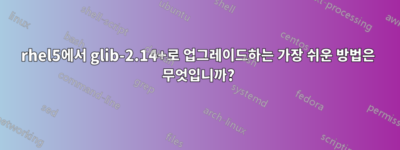 rhel5에서 glib-2.14+로 업그레이드하는 가장 쉬운 방법은 무엇입니까?