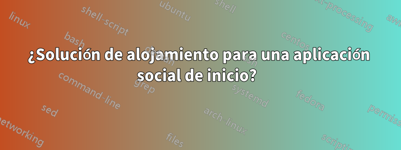¿Solución de alojamiento para una aplicación social de inicio? 