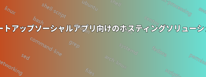スタートアップソーシャルアプリ向けのホスティングソリューション?