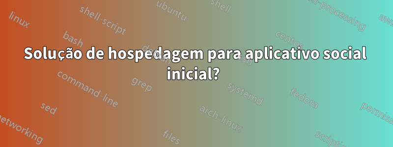 Solução de hospedagem para aplicativo social inicial? 