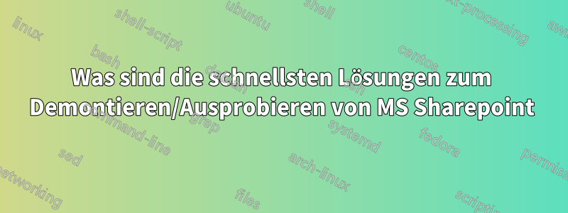 Was sind die schnellsten Lösungen zum Demontieren/Ausprobieren von MS Sharepoint