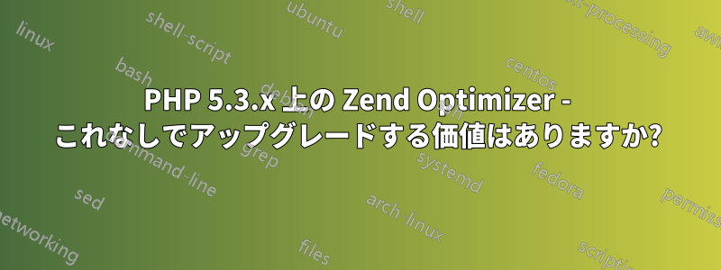 PHP 5.3.x 上の Zend Optimizer - これなしでアップグレードする価値はありますか?