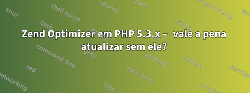 Zend Optimizer em PHP 5.3.x – vale a pena atualizar sem ele?
