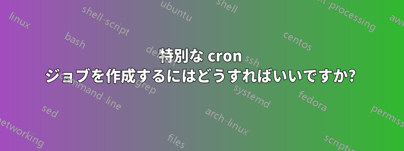 特別な cron ジョブを作成するにはどうすればいいですか?