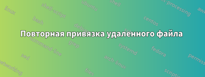 Повторная привязка удаленного файла