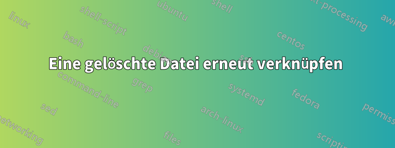 Eine gelöschte Datei erneut verknüpfen