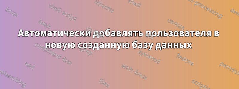 Автоматически добавлять пользователя в новую созданную базу данных