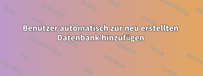 Benutzer automatisch zur neu erstellten Datenbank hinzufügen