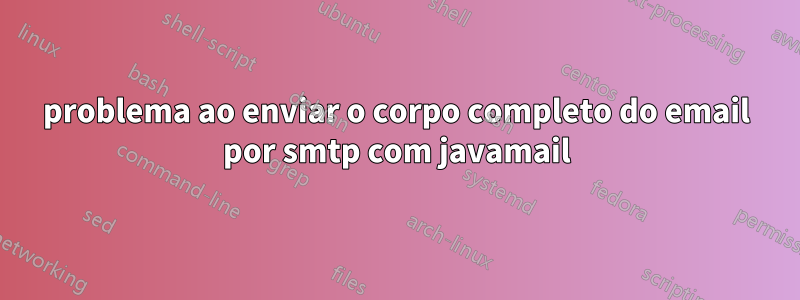 problema ao enviar o corpo completo do email por smtp com javamail