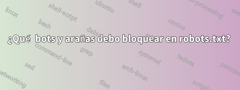 ¿Qué bots y arañas debo bloquear en robots.txt?