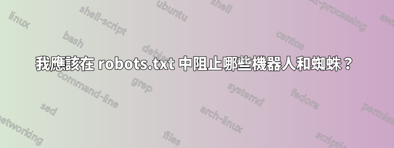 我應該在 robots.txt 中阻止哪些機器人和蜘蛛？