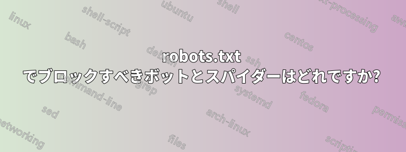 robots.txt でブロックすべきボットとスパイダーはどれですか?