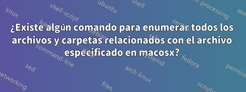 ¿Existe algún comando para enumerar todos los archivos y carpetas relacionados con el archivo especificado en macosx?