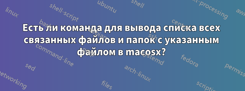 Есть ли команда для вывода списка всех связанных файлов и папок с указанным файлом в macosx?