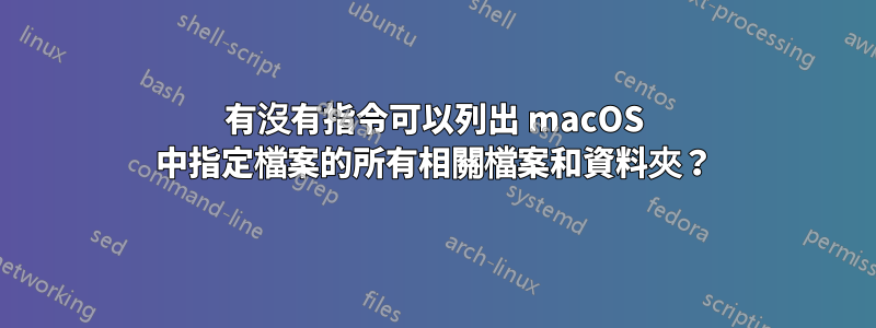 有沒有指令可以列出 macOS 中指定檔案的所有相關檔案和資料夾？