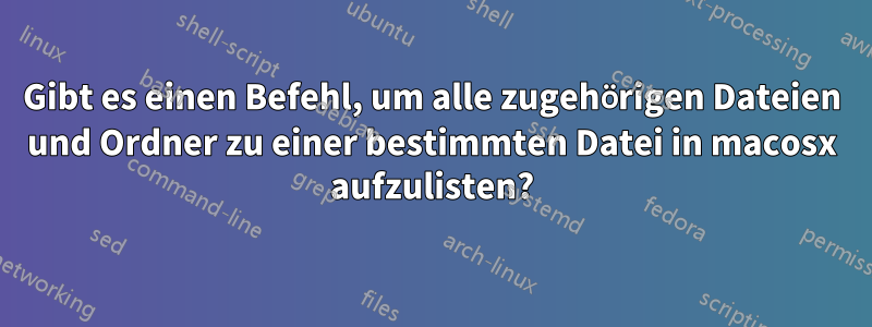 Gibt es einen Befehl, um alle zugehörigen Dateien und Ordner zu einer bestimmten Datei in macosx aufzulisten?