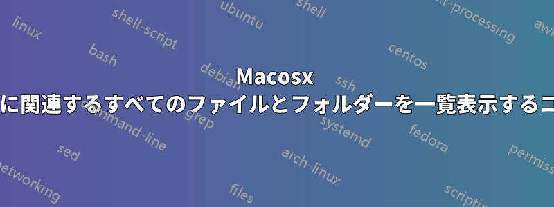 Macosx で指定されたファイルに関連するすべてのファイルとフォルダーを一覧表示するコマンドはありますか?