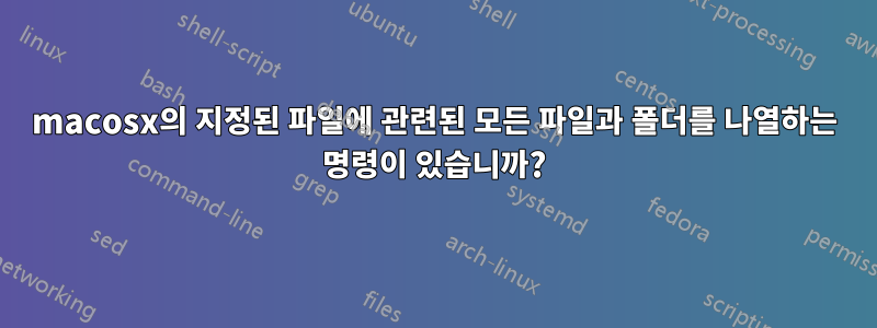 macosx의 지정된 파일에 관련된 모든 파일과 폴더를 나열하는 명령이 있습니까?