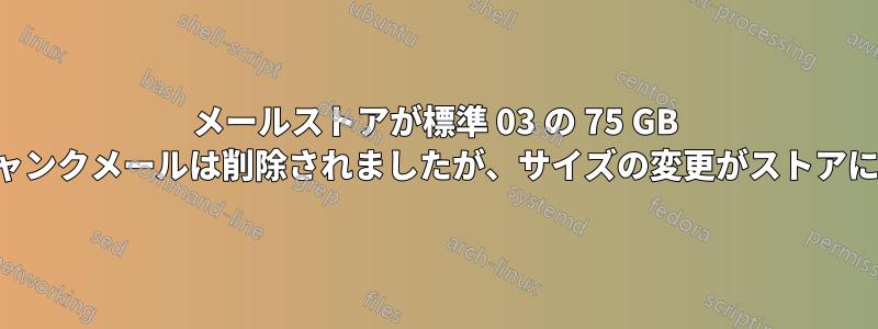 メールストアが標準 03 の 75 GB 制限を超え、ジャンクメールは削除されましたが、サイズの変更がストアに反映されません